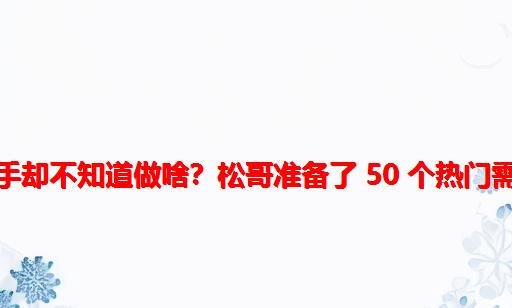 想做个项目练练手却不知道做啥？松哥准备了 50 个热门需求文档给大家！